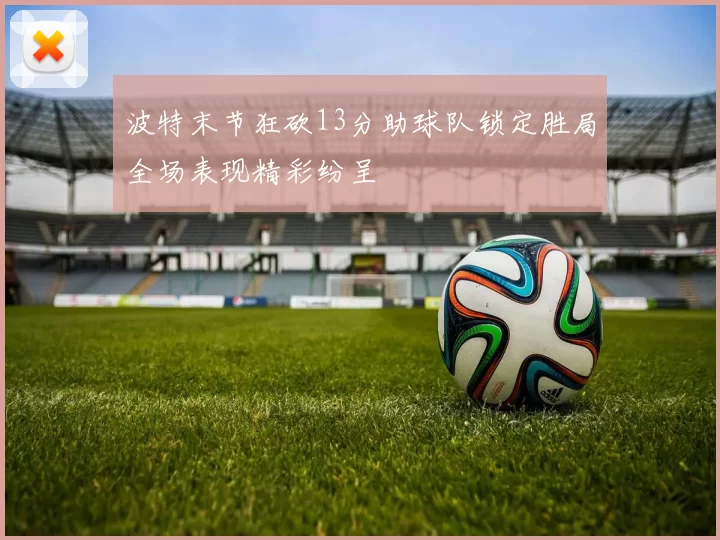 波特末节狂砍13分助球队锁定胜局全场表现精彩纷呈