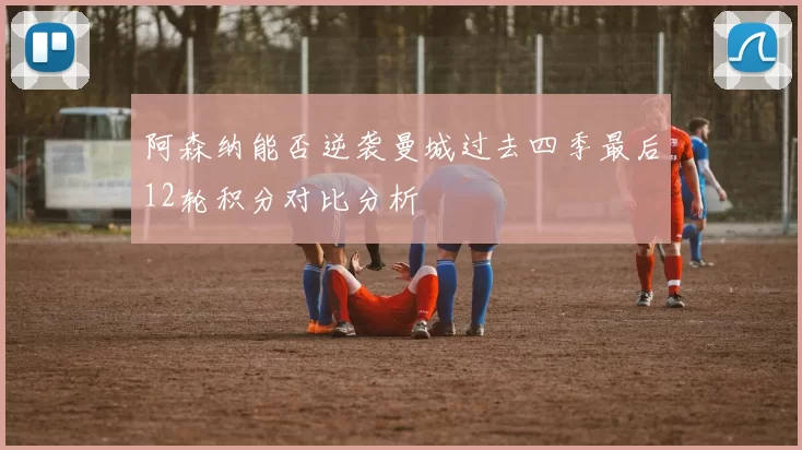阿森纳能否逆袭曼城过去四季最后12轮积分对比分析