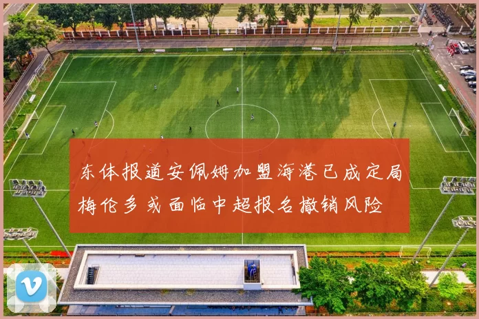 东体报道安佩姆加盟海港已成定局梅伦多或面临中超报名撤销风险