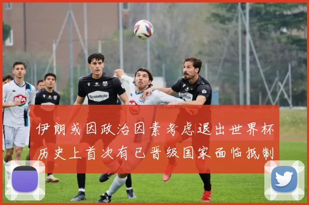 伊朗或因政治因素考虑退出世界杯历史上首次有已晋级国家面临抵制风险