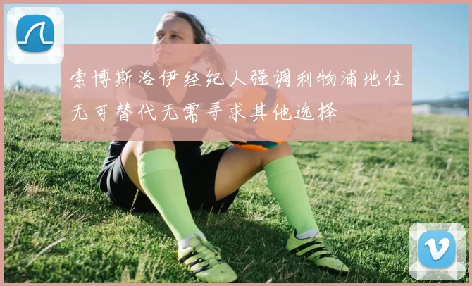 索博斯洛伊经纪人强调利物浦地位无可替代无需寻求其他选择