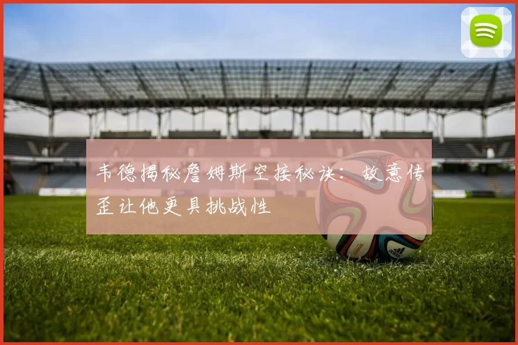 韦德揭秘詹姆斯空接秘诀：故意传歪让他更具挑战性