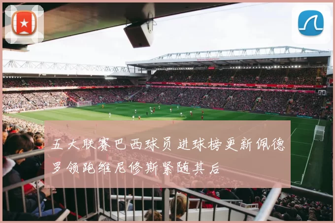 五大联赛巴西球员进球榜更新佩德罗领跑维尼修斯紧随其后
