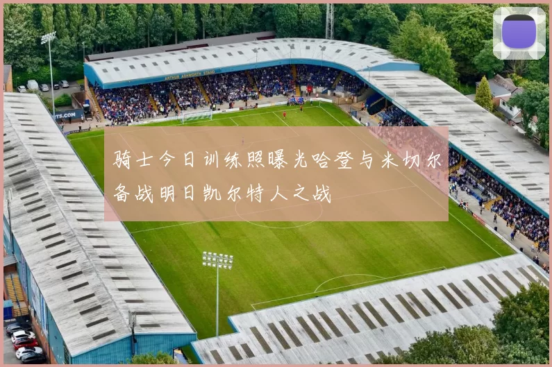 骑士今日训练照曝光哈登与米切尔备战明日凯尔特人之战