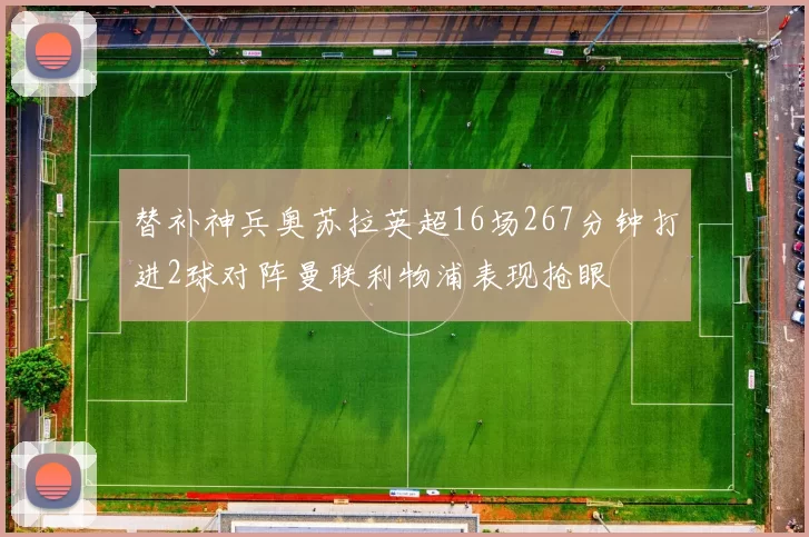 替补神兵奥苏拉英超16场267分钟打进2球对阵曼联利物浦表现抢眼