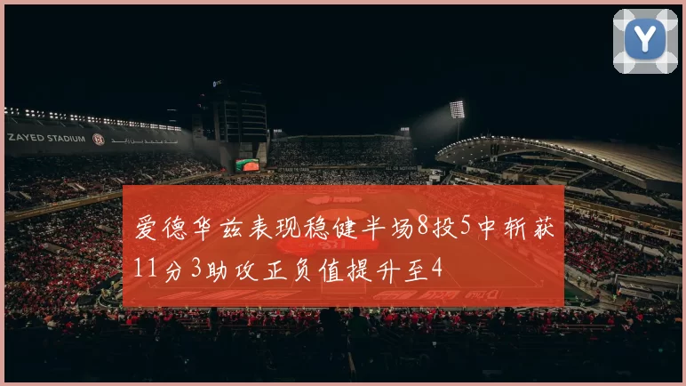 爱德华兹表现稳健半场8投5中斩获11分3助攻正负值提升至4