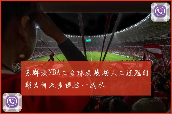 苏群谈NBA三分球发展湖人三连冠时期为何未重视这一战术