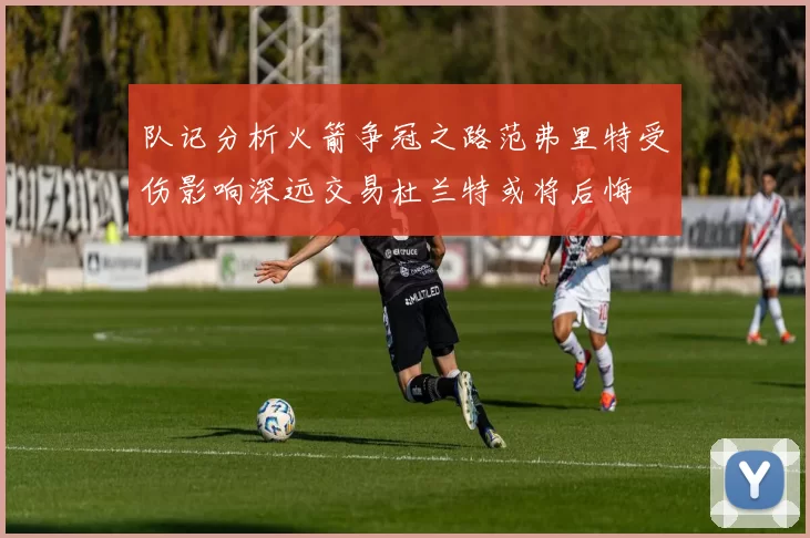 队记分析火箭争冠之路范弗里特受伤影响深远交易杜兰特或将后悔