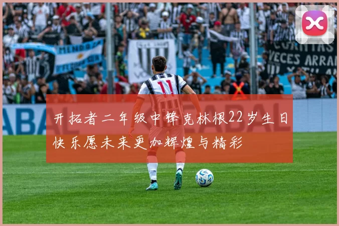 开拓者二年级中锋克林根22岁生日快乐愿未来更加辉煌与精彩