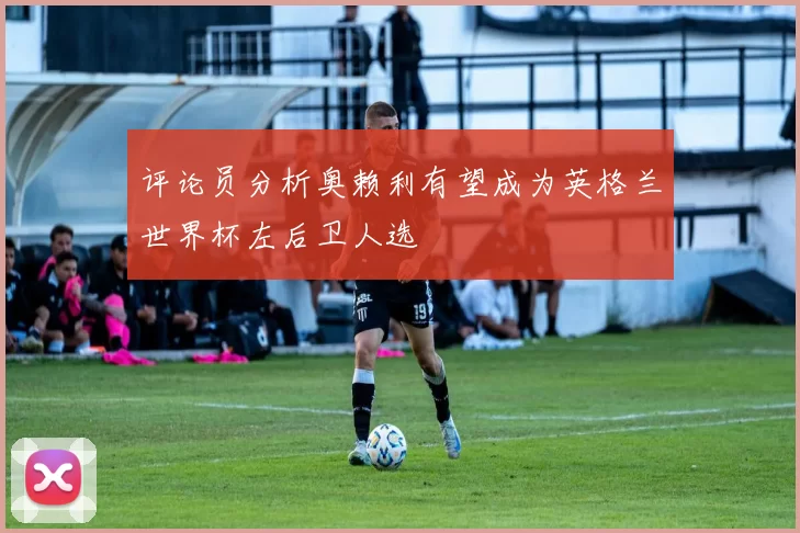 评论员分析奥赖利有望成为英格兰世界杯左后卫人选