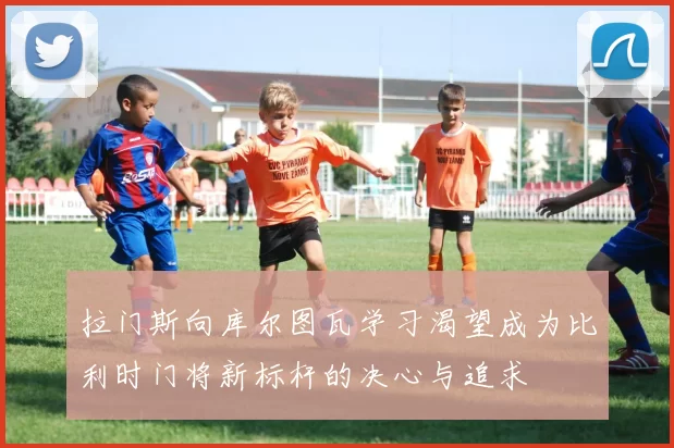拉门斯向库尔图瓦学习渴望成为比利时门将新标杆的决心与追求