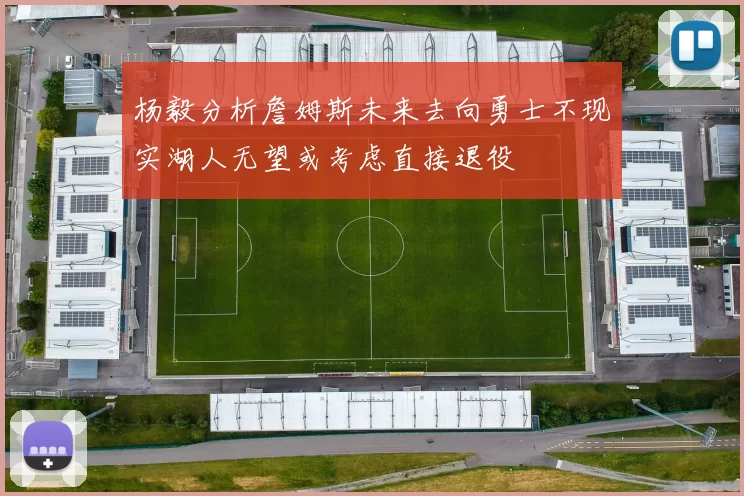 杨毅分析詹姆斯未来去向勇士不现实湖人无望或考虑直接退役