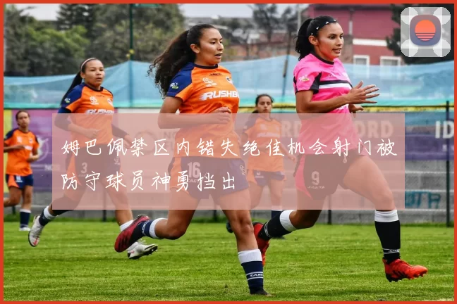 姆巴佩禁区内错失绝佳机会射门被防守球员神勇挡出