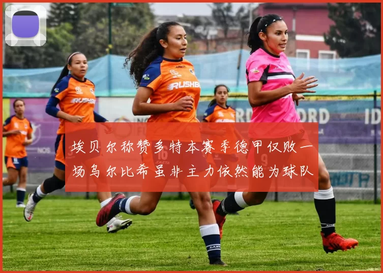埃贝尔称赞多特本赛季德甲仅败一场乌尔比希虽非主力依然能为球队贡献力量