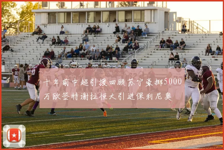 十年前中超引援回顾苏宁豪掷5000万欧签特谢拉恒大引进保利尼奥