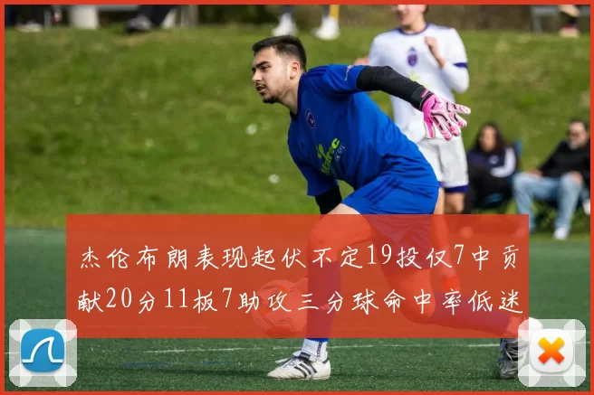 杰伦布朗表现起伏不定19投仅7中贡献20分11板7助攻三分球命中率低迷