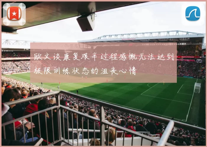 欧文谈康复艰辛过程感慨无法达到极限训练状态的沮丧心情
