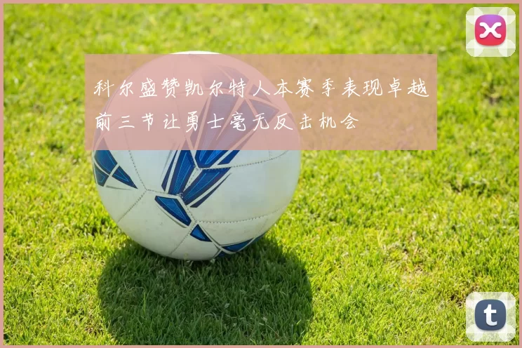 科尔盛赞凯尔特人本赛季表现卓越前三节让勇士毫无反击机会